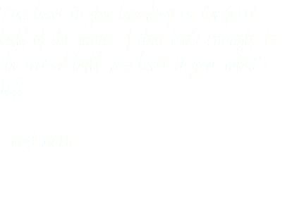 You have to give hundo p in the first half of the game. If that isn't enough, in the second half you have to give what's left. -Yogi Bera